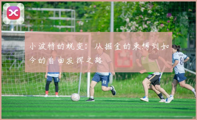 小波特的蜕变：从掘金的束缚到如今的自由发挥之路
