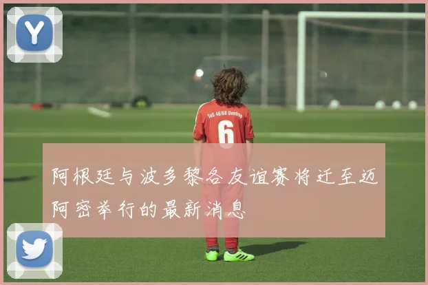 阿根廷与波多黎各友谊赛将迁至迈阿密举行的最新消息