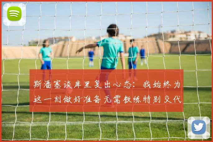 斯潘塞谈库里复出心态：我始终为这一刻做好准备无需教练特别交代
