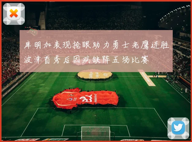 库明加表现抢眼助力勇士老鹰连胜波津首秀后因病缺阵五场比赛