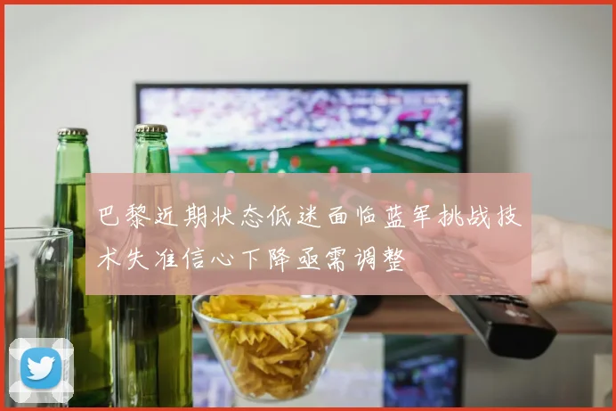 巴黎近期状态低迷面临蓝军挑战技术失准信心下降亟需调整