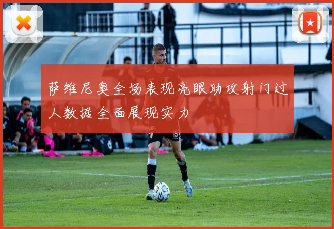 萨维尼奥全场表现亮眼助攻射门过人数据全面展现实力
