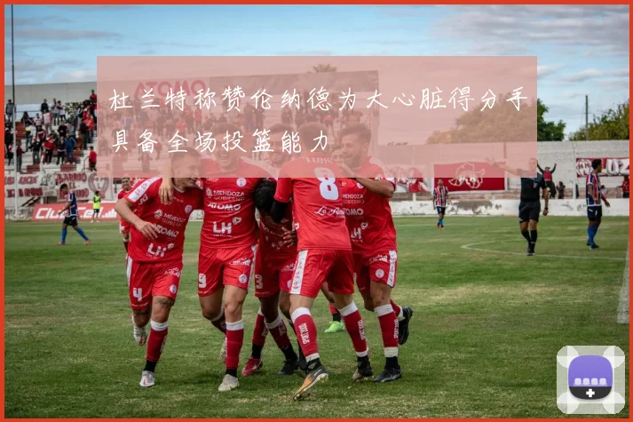 杜兰特称赞伦纳德为大心脏得分手具备全场投篮能力