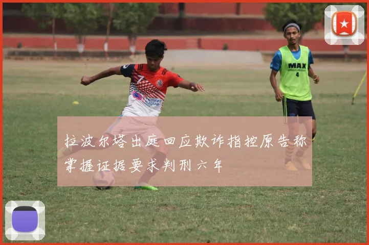 拉波尔塔出庭回应欺诈指控原告称掌握证据要求判刑六年
