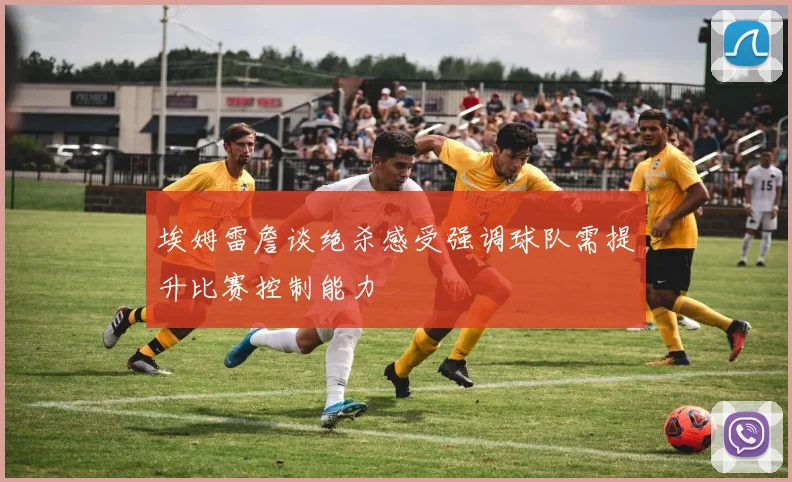 埃姆雷詹谈绝杀感受强调球队需提升比赛控制能力