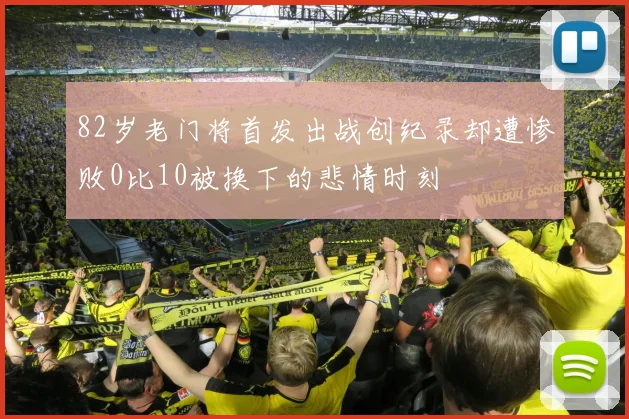 82岁老门将首发出战创纪录却遭惨败0比10被换下的悲情时刻