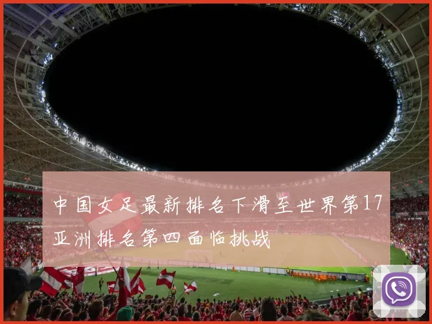 中国女足最新排名下滑至世界第17亚洲排名第四面临挑战