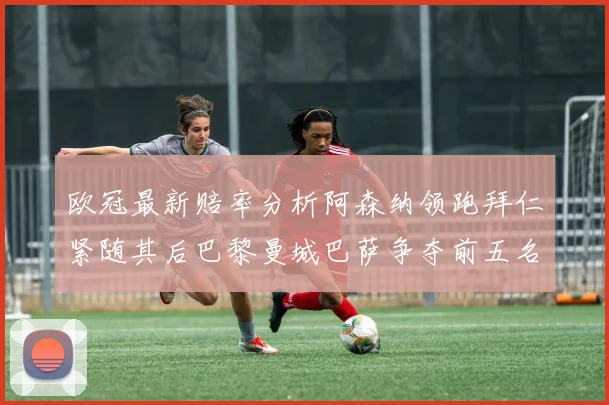 欧冠最新赔率分析阿森纳领跑拜仁紧随其后巴黎曼城巴萨争夺前五名