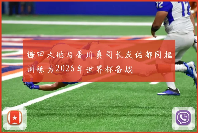 镰田大地与香川真司长友佑都同框训练为2026年世界杯备战