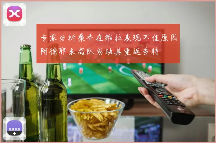 专家分析桑乔在维拉表现不佳原因阿德耶米离队或助其重返多特