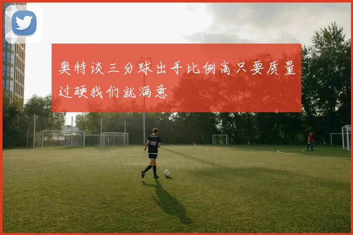 奥特谈三分球出手比例高只要质量过硬我们就满意