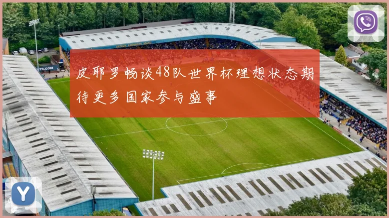 皮耶罗畅谈48队世界杯理想状态期待更多国家参与盛事