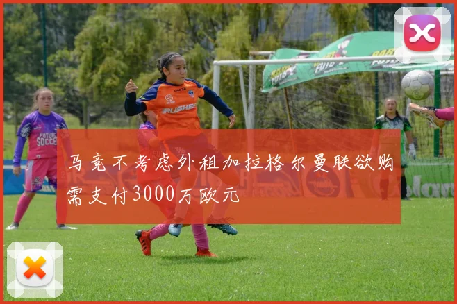 马竞不考虑外租加拉格尔曼联欲购需支付3000万欧元
