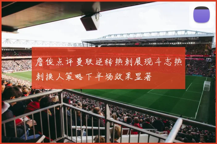 詹俊点评曼联逆转热刺展现斗志热刺换人策略下半场效果显著