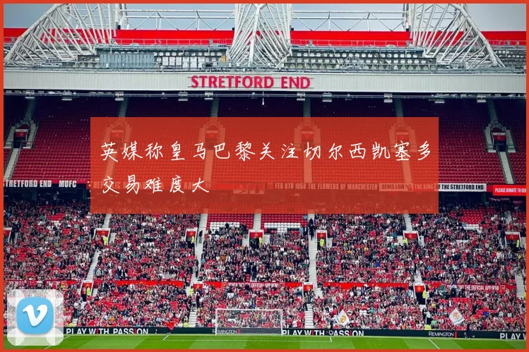英媒称皇马巴黎关注切尔西凯塞多交易难度大