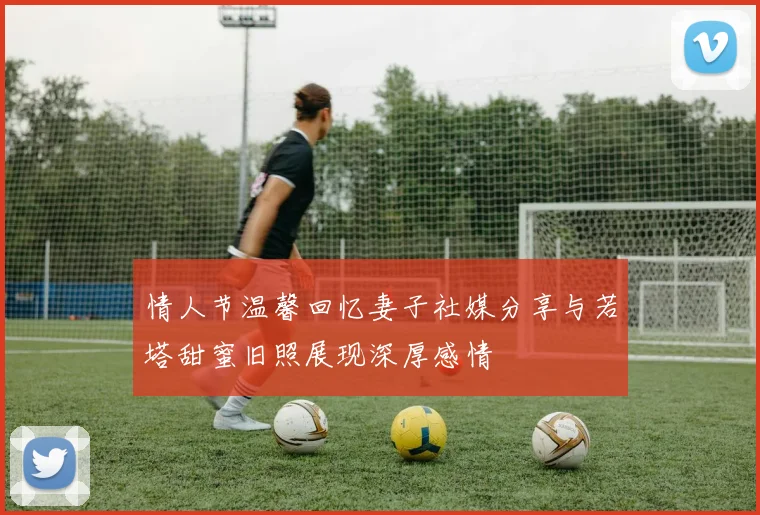 情人节温馨回忆妻子社媒分享与若塔甜蜜旧照展现深厚感情