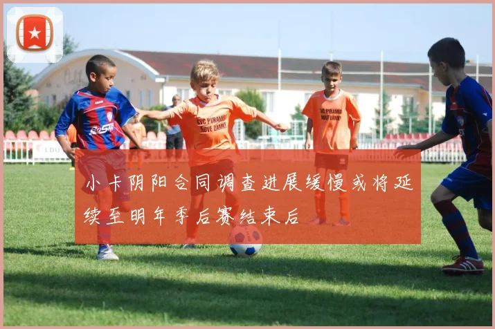 小卡阴阳合同调查进展缓慢或将延续至明年季后赛结束后