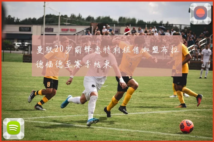 曼联20岁前锋惠特利租借加盟布拉德福德至赛季结束