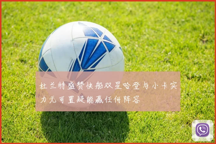 杜兰特盛赞快船双星哈登与小卡实力无可置疑能赢任何阵容