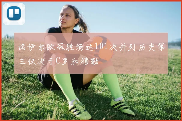 诺伊尔欧冠胜场达101次并列历史第三仅次于C罗和穆勒