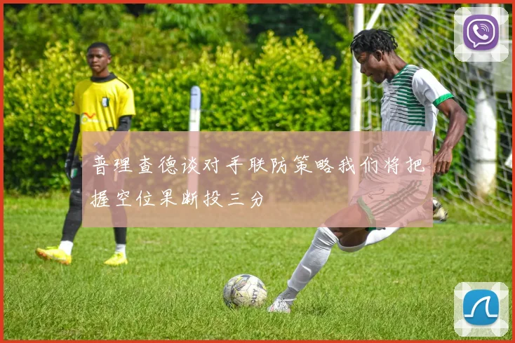 普理查德谈对手联防策略我们将把握空位果断投三分
