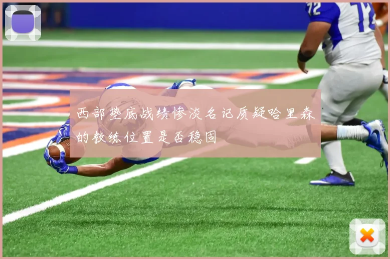 西部垫底战绩惨淡名记质疑哈里森的教练位置是否稳固
