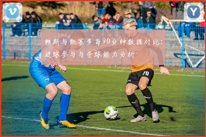 赖斯与凯塞多每90分钟数据对比：进球参与与夺球能力分析