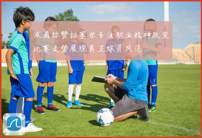浓眉称赞拉塞尔专注职业精神改变比赛走势展现真正球员风范