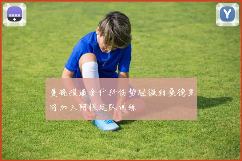 曼晚报道舍什科伤势轻微利桑德罗将加入阿根廷队训练
