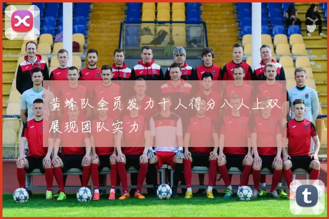黄蜂队全员发力十人得分八人上双展现团队实力