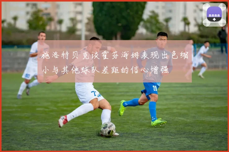 施洛特贝克谈霍芬海姆表现出色缩小与其他球队差距的信心增强