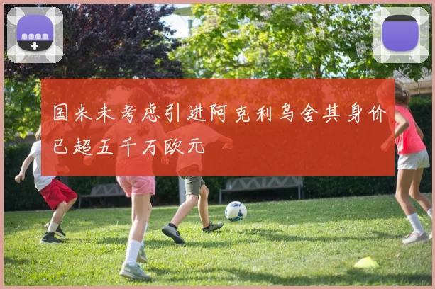 国米未考虑引进阿克利乌舍其身价已超五千万欧元
