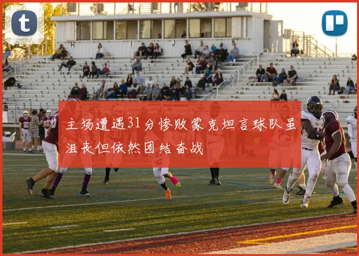 主场遭遇31分惨败蒙克坦言球队虽沮丧但依然团结奋战