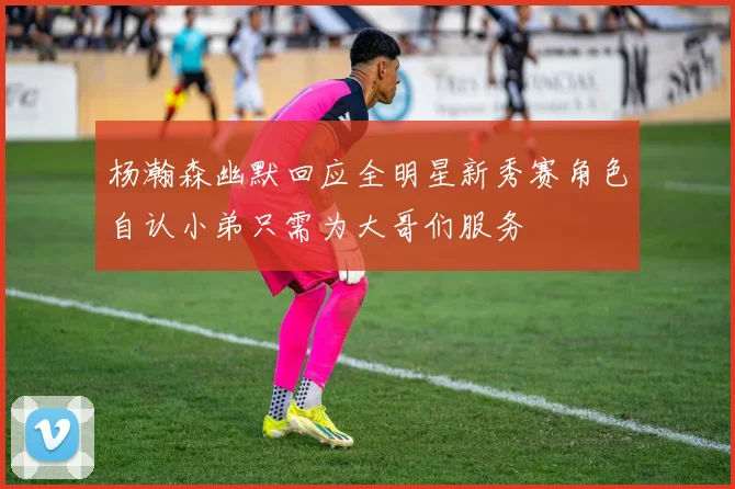 杨瀚森幽默回应全明星新秀赛角色自认小弟只需为大哥们服务
