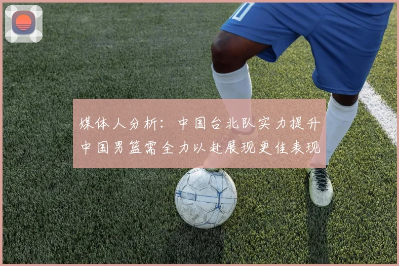 媒体人分析:中国台北队实力提升中国男篮需全力以赴展现更佳表现