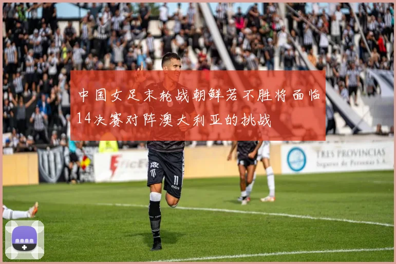 中国女足末轮战朝鲜若不胜将面临14决赛对阵澳大利亚的挑战