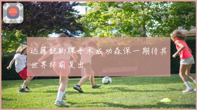 远藤航脚踝手术成功森保一期待其世界杯前复出