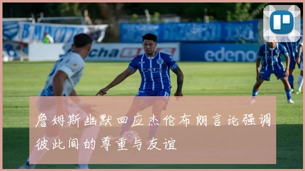 詹姆斯幽默回应杰伦布朗言论强调彼此间的尊重与友谊