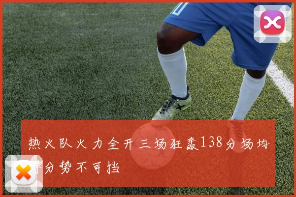 热火队火力全开三场狂轰138分场均得分势不可挡