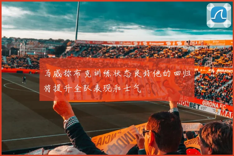 马威称布克训练状态良好他的回归将提升全队表现和士气