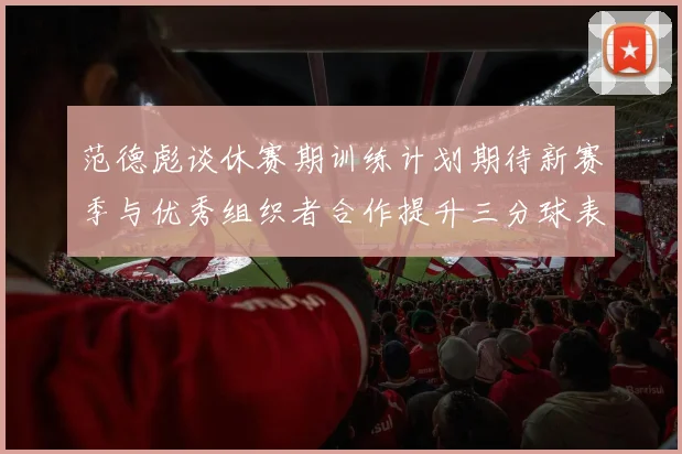 范德彪谈休赛期训练计划期待新赛季与优秀组织者合作提升三分球表现