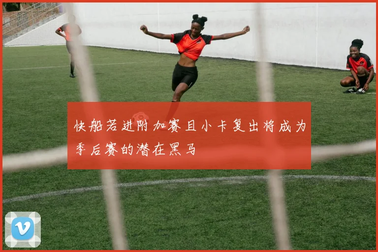 快船若进附加赛且小卡复出将成为季后赛的潜在黑马